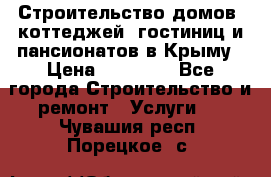 Строительство домов, коттеджей, гостиниц и пансионатов в Крыму › Цена ­ 35 000 - Все города Строительство и ремонт » Услуги   . Чувашия респ.,Порецкое. с.